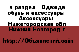  в раздел : Одежда, обувь и аксессуары » Аксессуары . Нижегородская обл.,Нижний Новгород г.